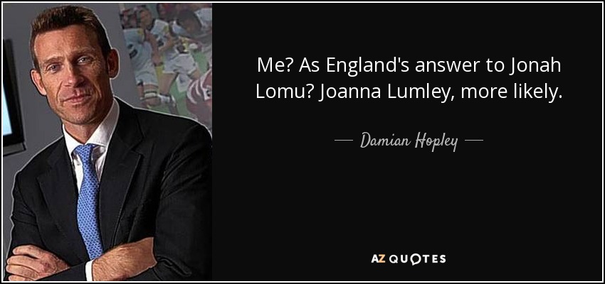 Me? As England's answer to Jonah Lomu? Joanna Lumley, more likely. - Damian Hopley