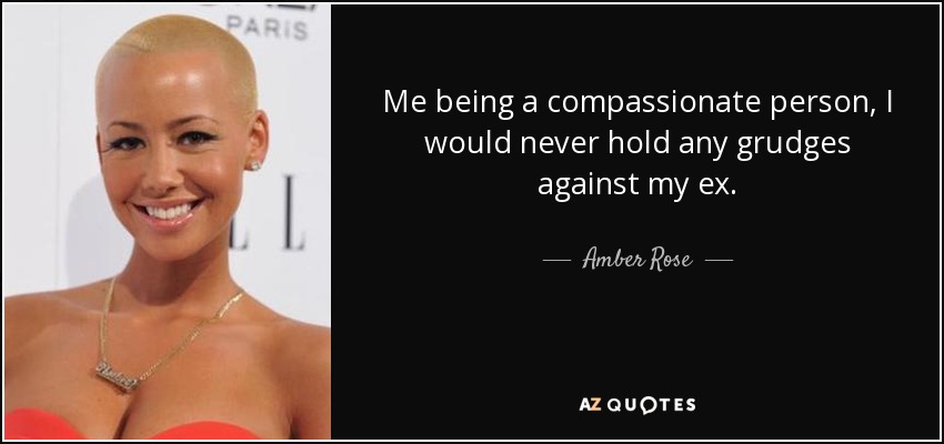 Me being a compassionate person, I would never hold any grudges against my ex. - Amber Rose