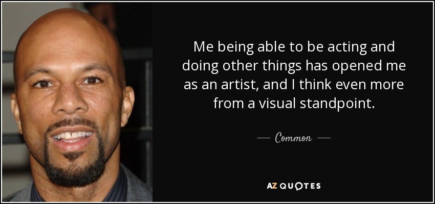 Me being able to be acting and doing other things has opened me as an artist, and I think even more from a visual standpoint. - Common