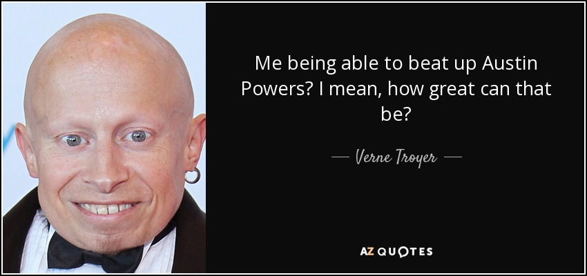Me being able to beat up Austin Powers? I mean, how great can that be? - Verne Troyer