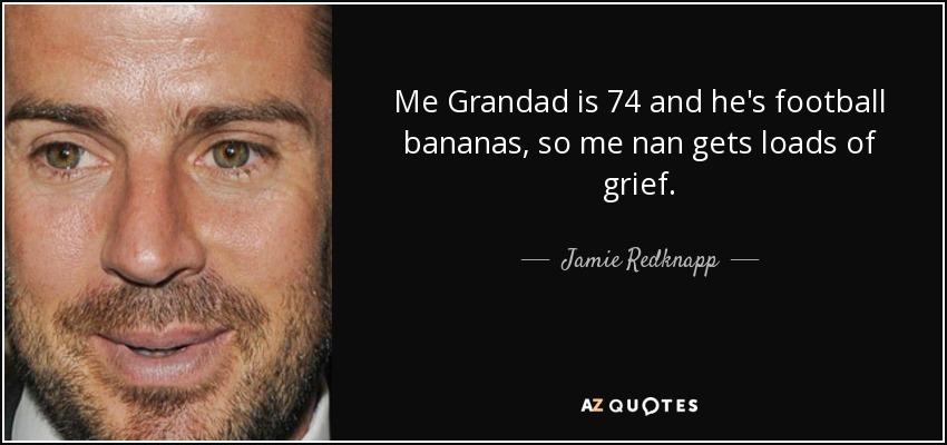 Me Grandad is 74 and he's football bananas, so me nan gets loads of grief. - Jamie Redknapp