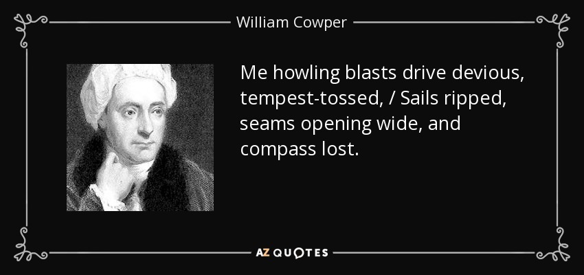 Me howling blasts drive devious, tempest-tossed, / Sails ripped, seams opening wide, and compass lost. - William Cowper