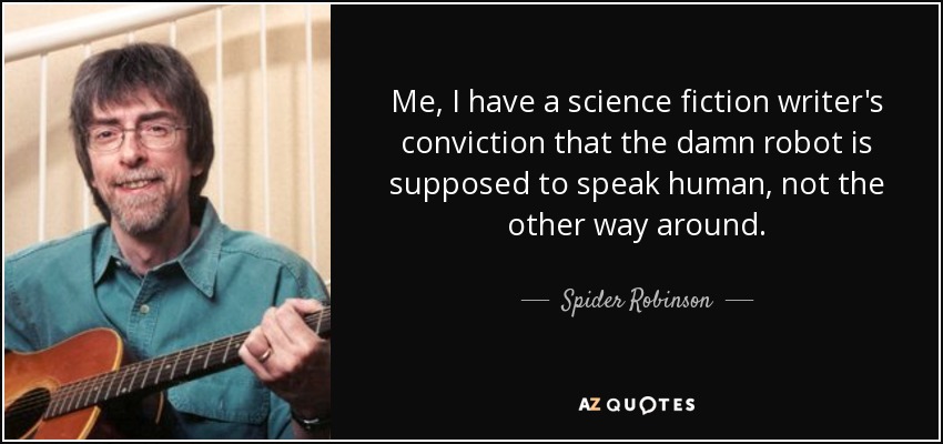 Me, I have a science fiction writer's conviction that the damn robot is supposed to speak human, not the other way around. - Spider Robinson