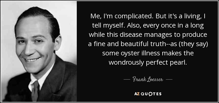 Me, I'm complicated. But it's a living, I tell myself. Also, every once in a long while this disease manages to produce a fine and beautiful truth--as (they say) some oyster illness makes the wondrously perfect pearl. - Frank Loesser