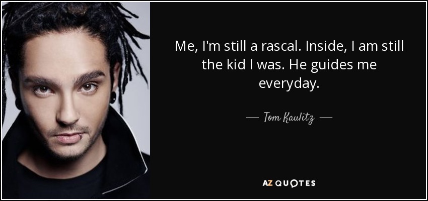 Me, I'm still a rascal. Inside, I am still the kid I was. He guides me everyday. - Tom Kaulitz