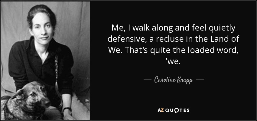 Me, I walk along and feel quietly defensive, a recluse in the Land of We. That's quite the loaded word, 'we. - Caroline Knapp
