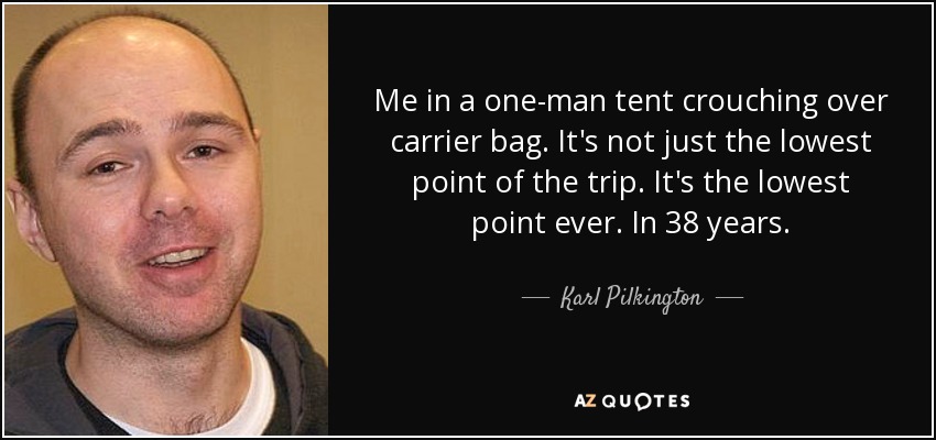 Me in a one-man tent crouching over carrier bag. It's not just the lowest point of the trip. It's the lowest point ever. In 38 years. - Karl Pilkington