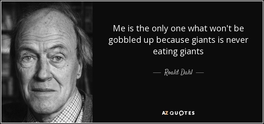 Me is the only one what won't be gobbled up because giants is never eating giants - Roald Dahl
