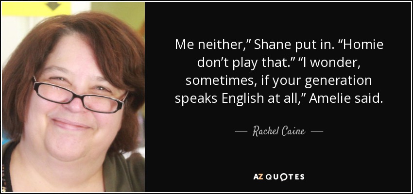 Me neither,” Shane put in. “Homie don’t play that.” “I wonder, sometimes, if your generation speaks English at all,” Amelie said. - Rachel Caine