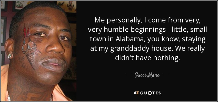 Me personally, I come from very, very humble beginnings - little, small town in Alabama, you know, staying at my granddaddy house. We really didn't have nothing. - Gucci Mane