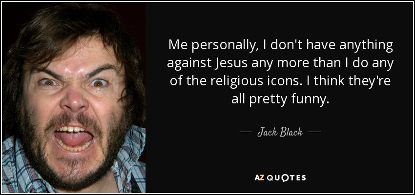 Me personally, I don't have anything against Jesus any more than I do any of the religious icons. I think they're all pretty funny. - Jack Black