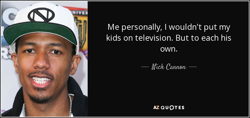 Me personally, I wouldn't put my kids on television. But to each his own. - Nick Cannon
