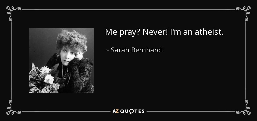 Me pray? Never! I'm an atheist. - Sarah Bernhardt