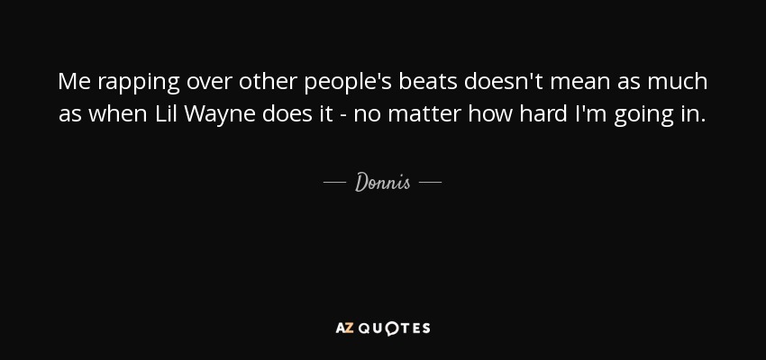 Me rapping over other people's beats doesn't mean as much as when Lil Wayne does it - no matter how hard I'm going in. - Donnis