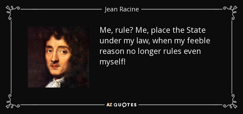 Me, rule? Me, place the State under my law, when my feeble reason no longer rules even myself! - Jean Racine
