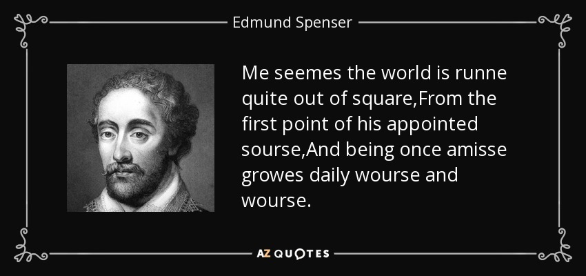 Me seemes the world is runne quite out of square,From the first point of his appointed sourse,And being once amisse growes daily wourse and wourse. - Edmund Spenser