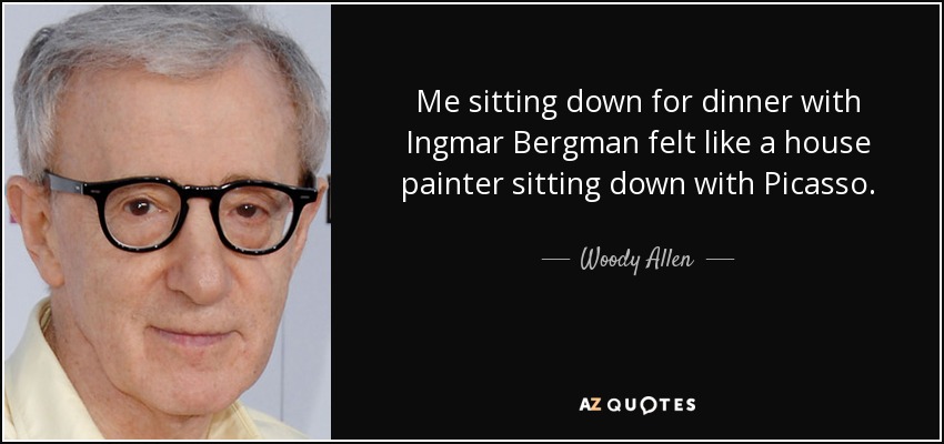Me sitting down for dinner with Ingmar Bergman felt like a house painter sitting down with Picasso. - Woody Allen
