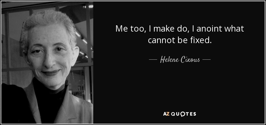 Me too, I make do, I anoint what cannot be fixed. - Helene Cixous