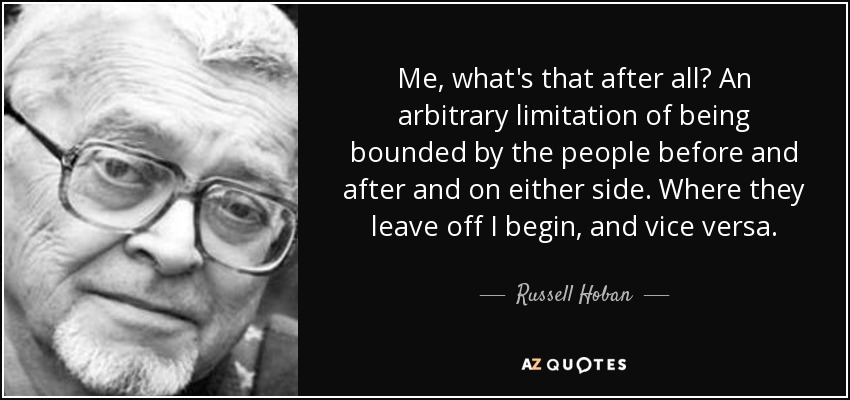 Me, what's that after all? An arbitrary limitation of being bounded by the people before and after and on either side. Where they leave off I begin, and vice versa. - Russell Hoban