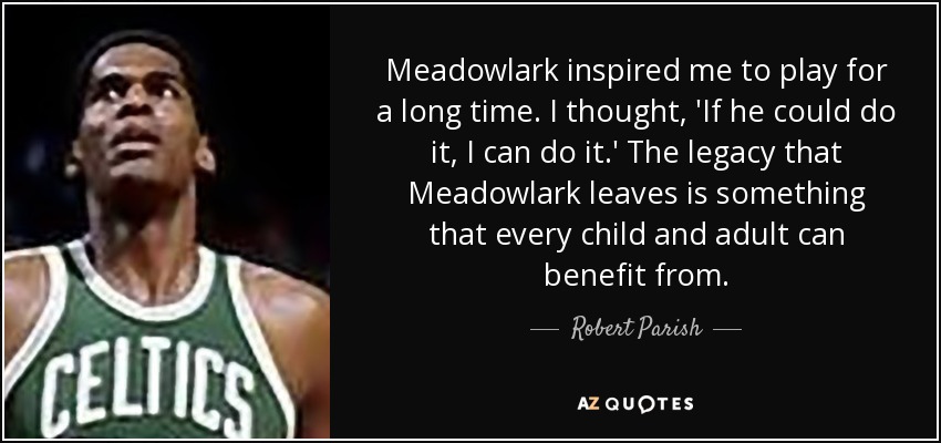 Meadowlark inspired me to play for a long time. I thought, 'If he could do it, I can do it.' The legacy that Meadowlark leaves is something that every child and adult can benefit from. - Robert Parish