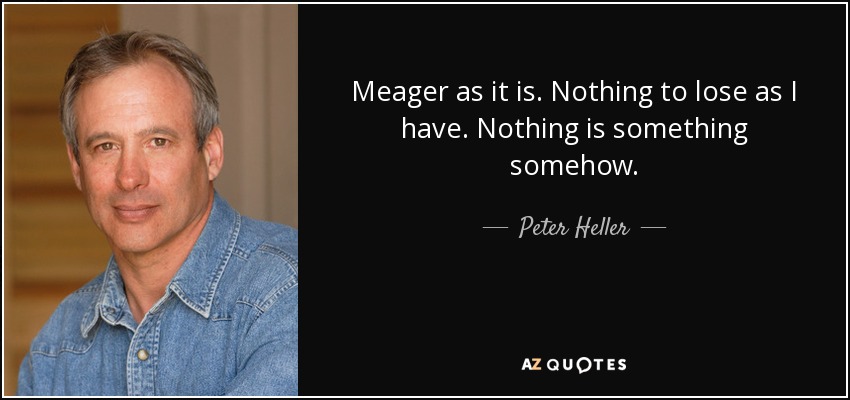 Meager as it is. Nothing to lose as I have. Nothing is something somehow. - Peter Heller