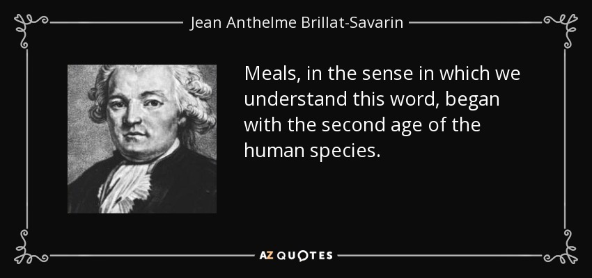 Meals, in the sense in which we understand this word, began with the second age of the human species. - Jean Anthelme Brillat-Savarin