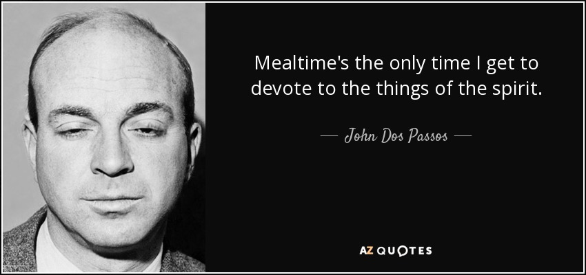 Mealtime's the only time I get to devote to the things of the spirit. - John Dos Passos