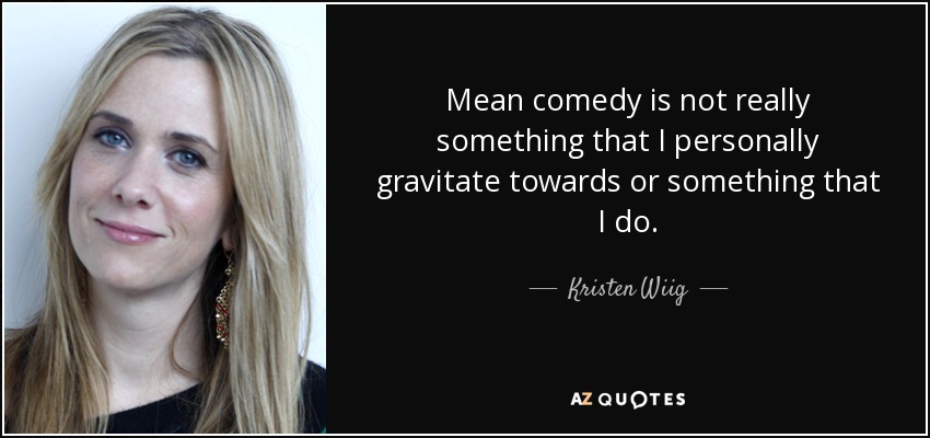 Mean comedy is not really something that I personally gravitate towards or something that I do. - Kristen Wiig