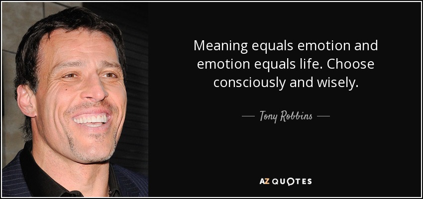 Meaning equals emotion and emotion equals life. Choose consciously and wisely. - Tony Robbins
