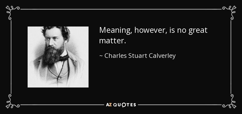 Meaning, however, is no great matter. - Charles Stuart Calverley