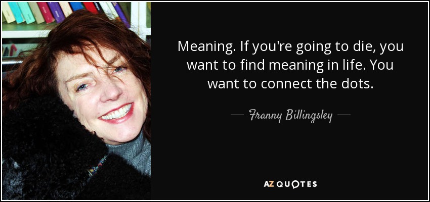 Meaning. If you're going to die, you want to find meaning in life. You want to connect the dots. - Franny Billingsley