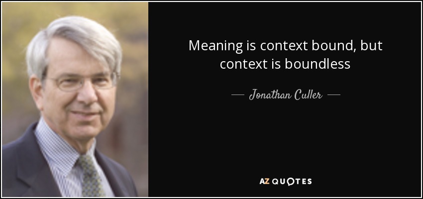 Meaning is context bound, but context is boundless - Jonathan Culler