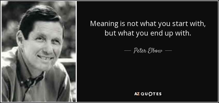 Meaning is not what you start with, but what you end up with. - Peter Elbow
