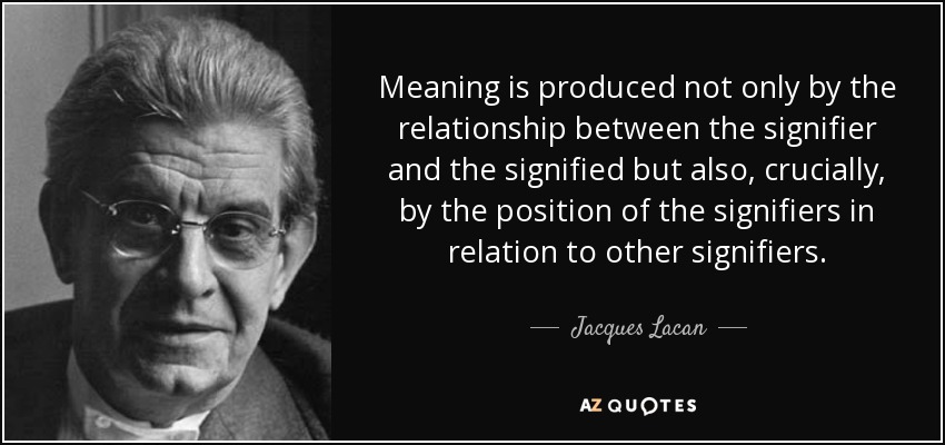 Meaning is produced not only by the relationship between the signifier and the signified but also, crucially, by the position of the signifiers in relation to other signifiers. - Jacques Lacan