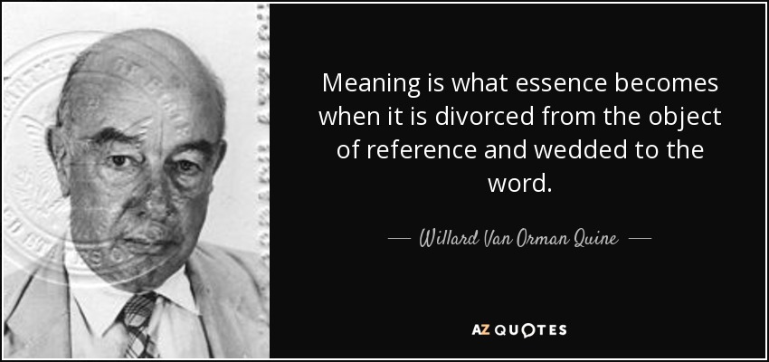 Meaning is what essence becomes when it is divorced from the object of reference and wedded to the word. - Willard Van Orman Quine