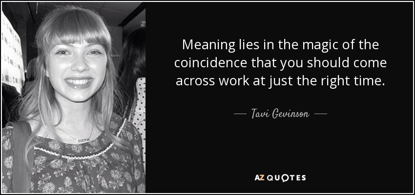 Meaning lies in the magic of the coincidence that you should come across work at just the right time. - Tavi Gevinson