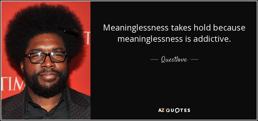 Meaninglessness takes hold because meaninglessness is addictive. - Questlove