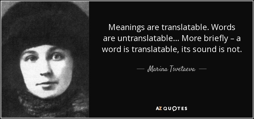 Meanings are translatable. Words are untranslatable… More briefly – a word is translatable, its sound is not. - Marina Tsvetaeva