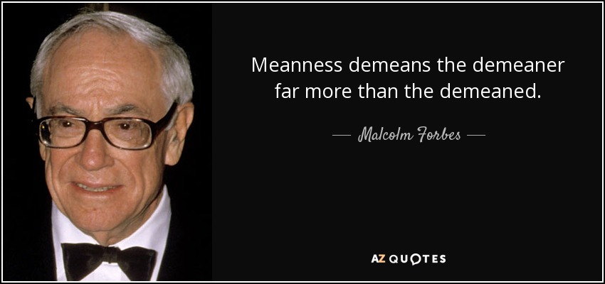 Meanness demeans the demeaner far more than the demeaned. - Malcolm Forbes