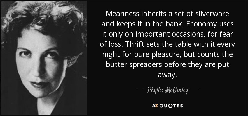 Meanness inherits a set of silverware and keeps it in the bank. Economy uses it only on important occasions, for fear of loss. Thrift sets the table with it every night for pure pleasure, but counts the butter spreaders before they are put away. - Phyllis McGinley