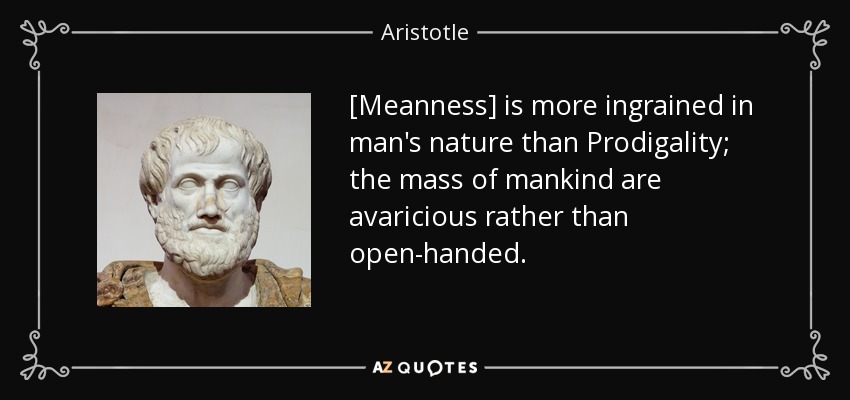 [Meanness] is more ingrained in man's nature than Prodigality; the mass of mankind are avaricious rather than open-handed. - Aristotle