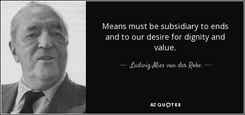 Means must be subsidiary to ends and to our desire for dignity and value. - Ludwig Mies van der Rohe