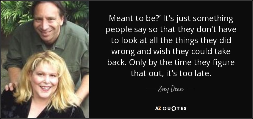 Meant to be?’ It's just something people say so that they don't have to look at all the things they did wrong and wish they could take back. Only by the time they figure that out, it's too late. - Zoey Dean