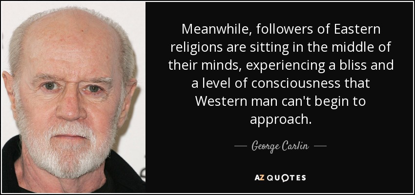Meanwhile, followers of Eastern religions are sitting in the middle of their minds, experiencing a bliss and a level of consciousness that Western man can't begin to approach. - George Carlin
