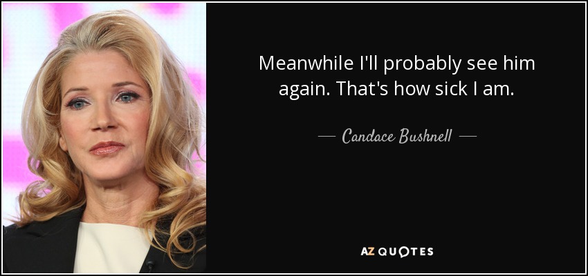 Meanwhile I'll probably see him again. That's how sick I am. - Candace Bushnell