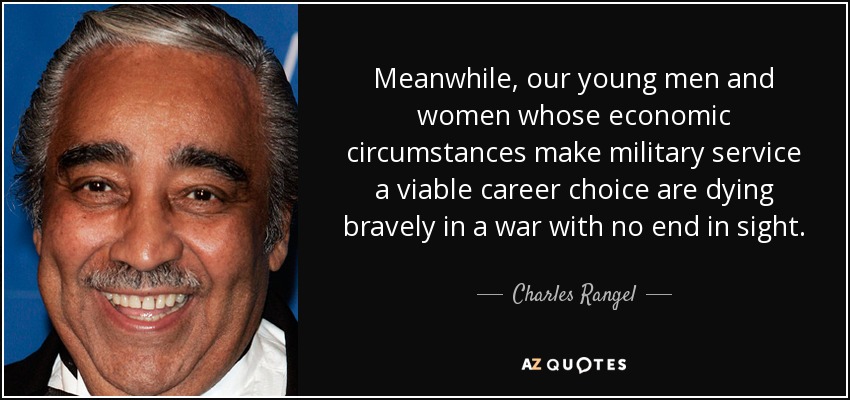 Meanwhile, our young men and women whose economic circumstances make military service a viable career choice are dying bravely in a war with no end in sight. - Charles Rangel