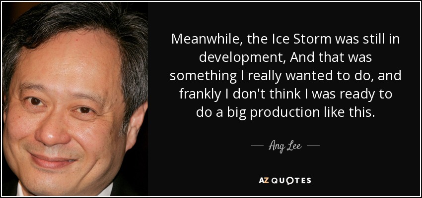 Meanwhile, the Ice Storm was still in development, And that was something I really wanted to do, and frankly I don't think I was ready to do a big production like this. - Ang Lee