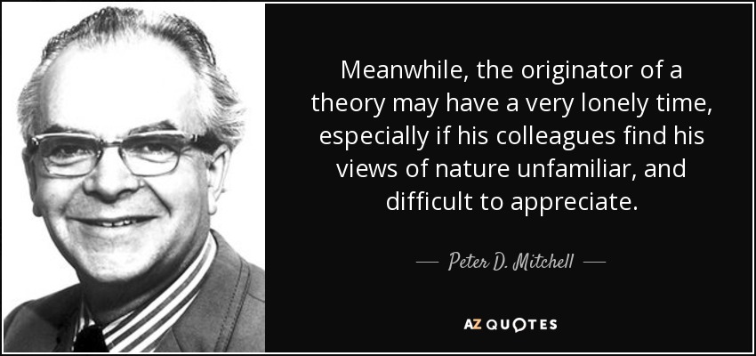 Meanwhile, the originator of a theory may have a very lonely time, especially if his colleagues find his views of nature unfamiliar, and difficult to appreciate. - Peter D. Mitchell