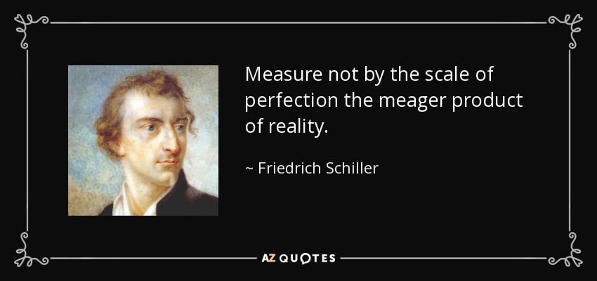 Measure not by the scale of perfection the meager product of reality. - Friedrich Schiller