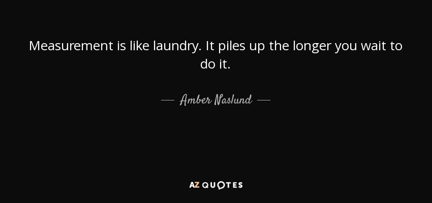 Measurement is like laundry. It piles up the longer you wait to do it. - Amber Naslund